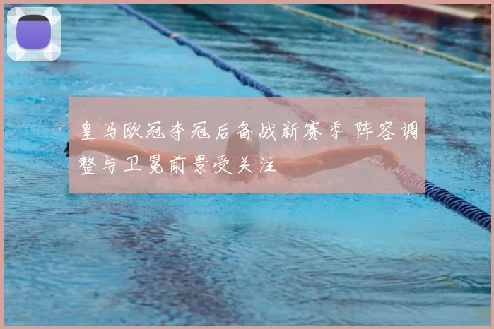 皇马欧冠夺冠后备战新赛季 阵容调整与卫冕前景受关注