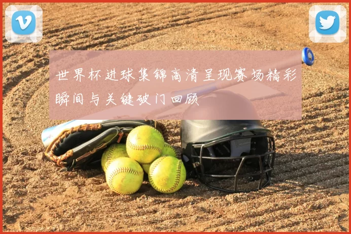 世界杯进球集锦高清呈现赛场精彩瞬间与关键破门回顾