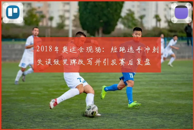 2018年奥运会现场:短跑选手冲刺失误致奖牌改写并引发赛后复盘