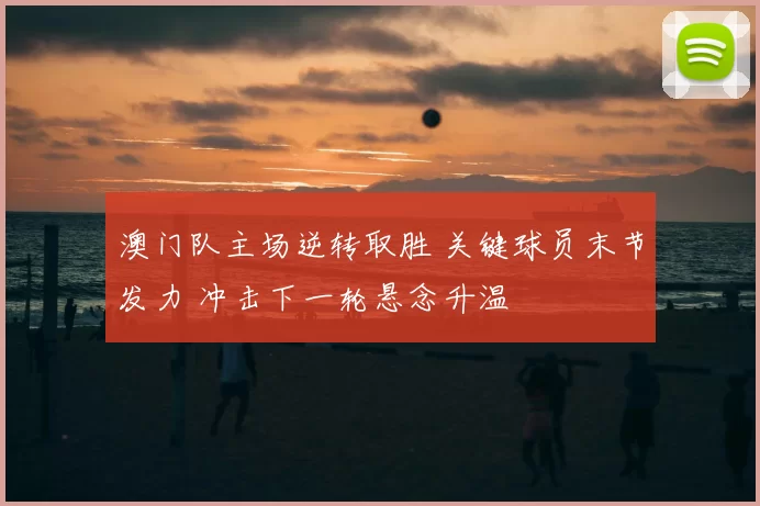 澳门队主场逆转取胜 关键球员末节发力 冲击下一轮悬念升温