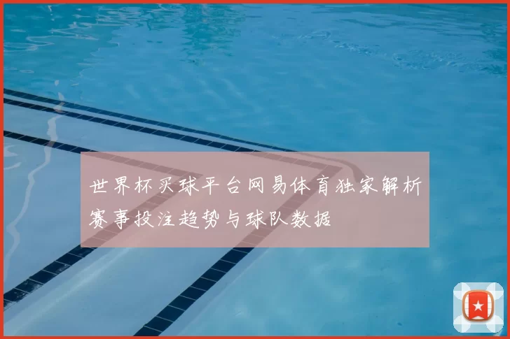 世界杯买球平台网易体育独家解析赛事投注趋势与球队数据