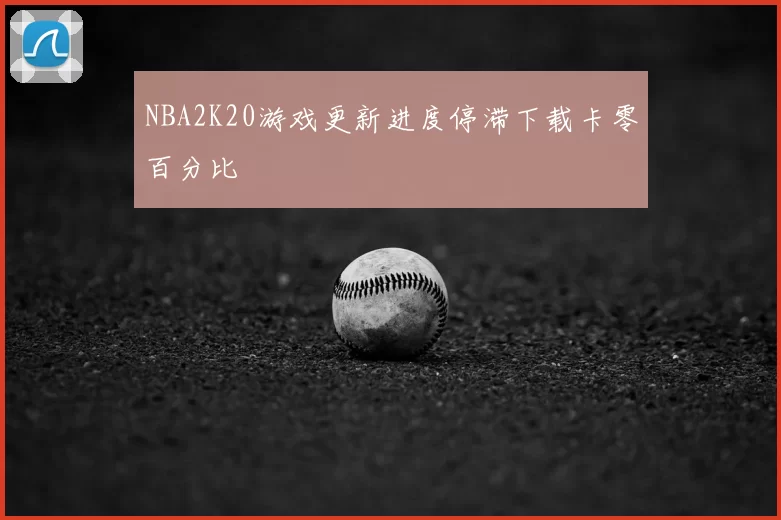 NBA2K20游戏更新进度停滞下载卡零百分比