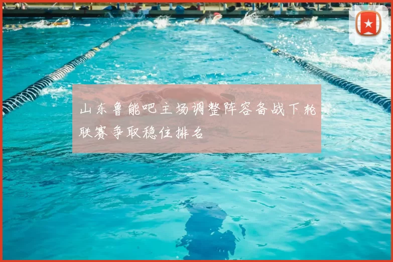 山东鲁能吧主场调整阵容备战下轮联赛争取稳住排名