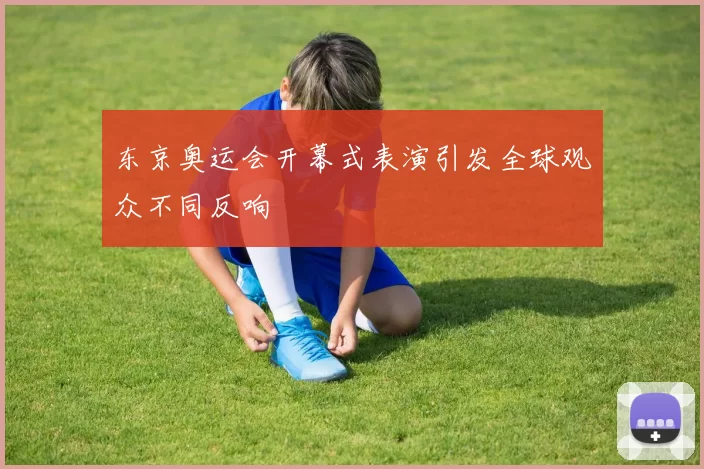 东京奥运会开幕式表演引发全球观众不同反响