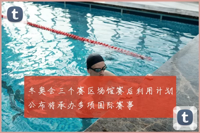 冬奥会三个赛区场馆赛后利用计划公布将承办多项国际赛事