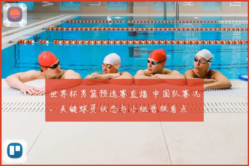 世界杯男篮预选赛直播 中国队赛况、关键球员状态与小组晋级看点
