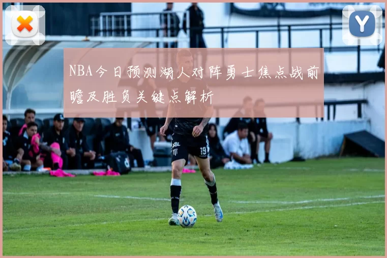 NBA今日预测湖人对阵勇士焦点战前瞻及胜负关键点解析