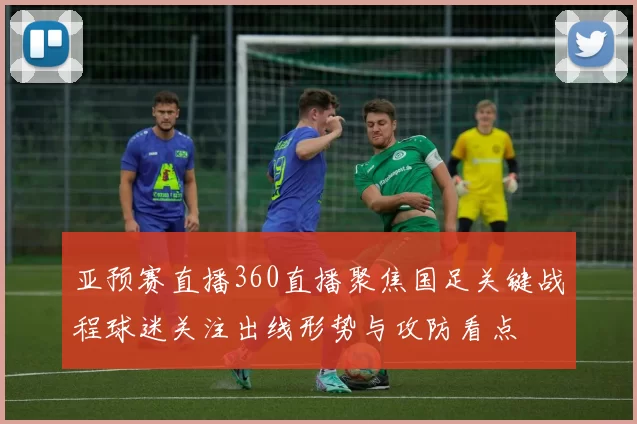 亚预赛直播360直播聚焦国足关键战程球迷关注出线形势与攻防看点