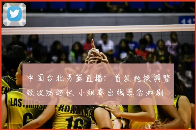 中国台北男篮直播：首发轮换调整致攻防起伏 小组赛出线悬念加剧