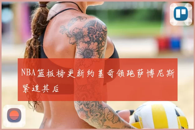 NBA篮板榜更新约基奇领跑萨博尼斯紧追其后