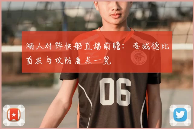 湖人对阵快船直播前瞻：洛城德比首发与攻防看点一览