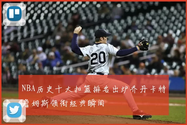 NBA历史十大扣篮排名出炉乔丹卡特詹姆斯领衔经典瞬间