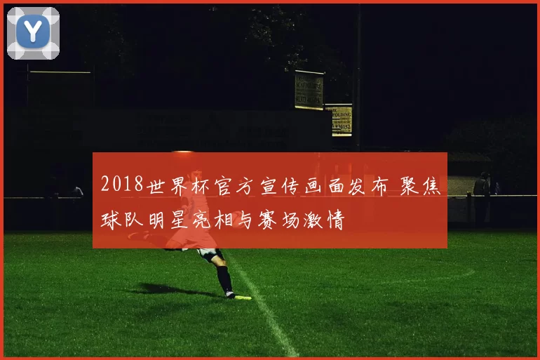 2018世界杯官方宣传画面发布 聚焦球队明星亮相与赛场激情