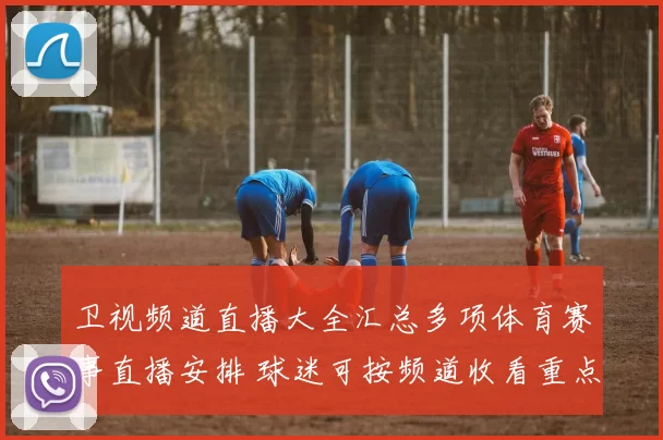 卫视频道直播大全汇总多项体育赛事直播安排 球迷可按频道收看重点比赛