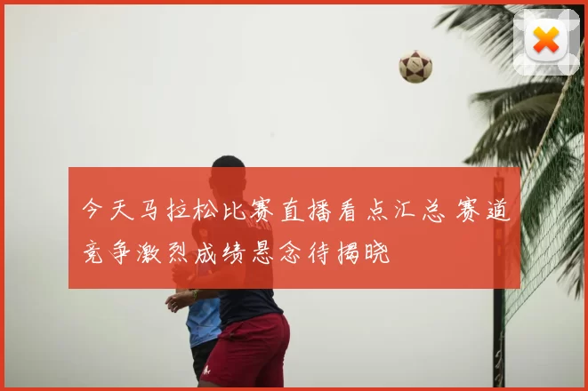 今天马拉松比赛直播看点汇总 赛道竞争激烈成绩悬念待揭晓