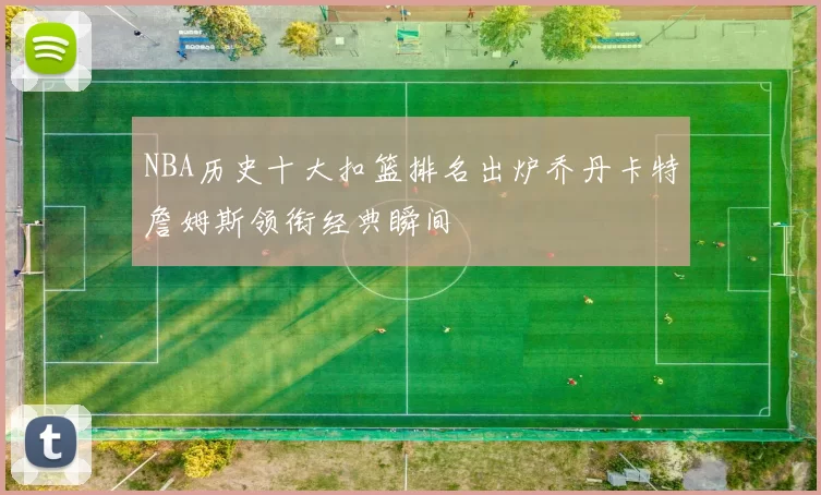 NBA历史十大扣篮排名出炉乔丹卡特詹姆斯领衔经典瞬间