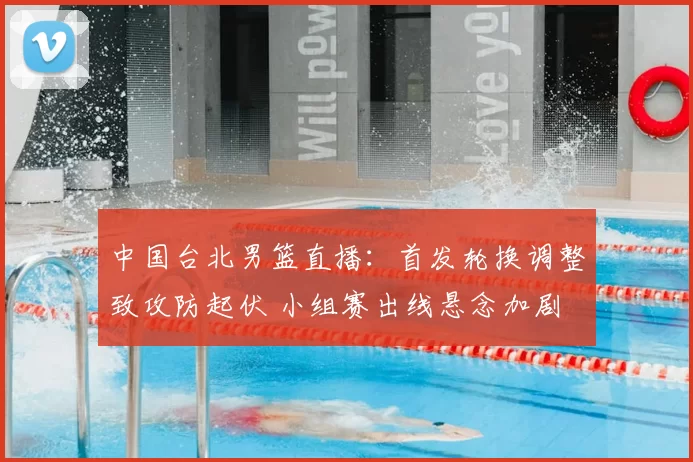中国台北男篮直播：首发轮换调整致攻防起伏 小组赛出线悬念加剧
