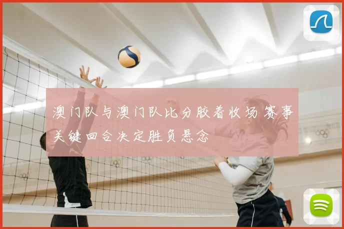 澳门队与澳门队比分胶着收场 赛事关键回合决定胜负悬念