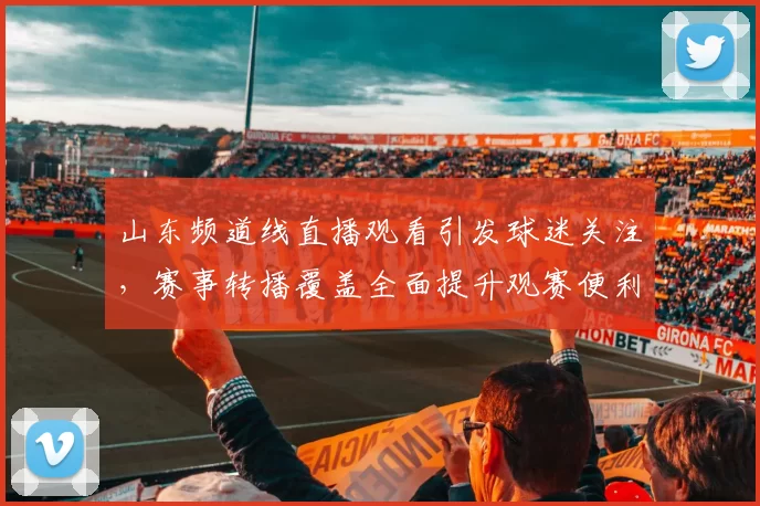 山东频道线直播观看引发球迷关注，赛事转播覆盖全面提升观赛便利