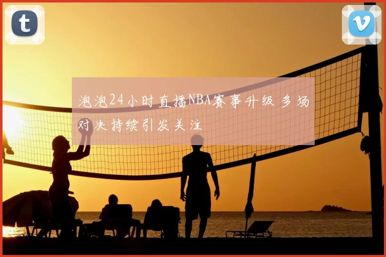 泡泡24小时直播NBA赛事升级 多场对决持续引发关注