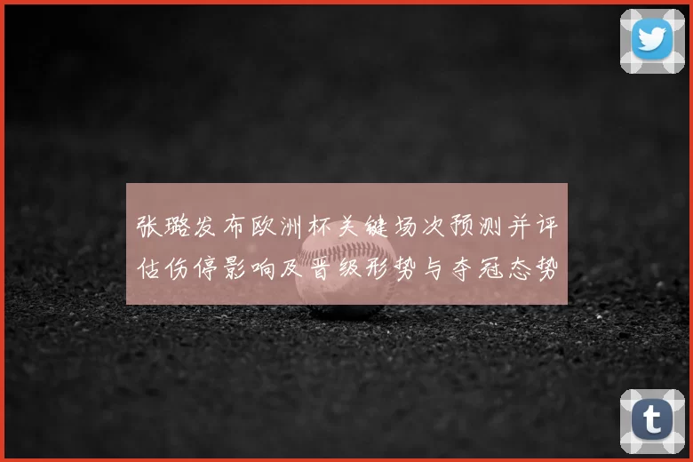 张璐发布欧洲杯关键场次预测并评估伤停影响及晋级形势与夺冠态势