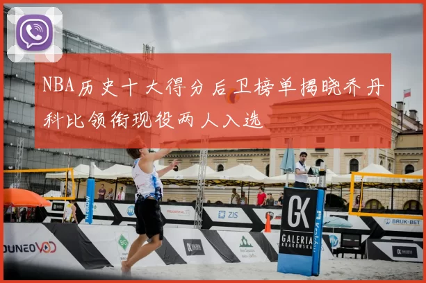 NBA历史十大得分后卫榜单揭晓乔丹科比领衔现役两人入选