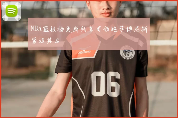 NBA篮板榜更新约基奇领跑萨博尼斯紧追其后