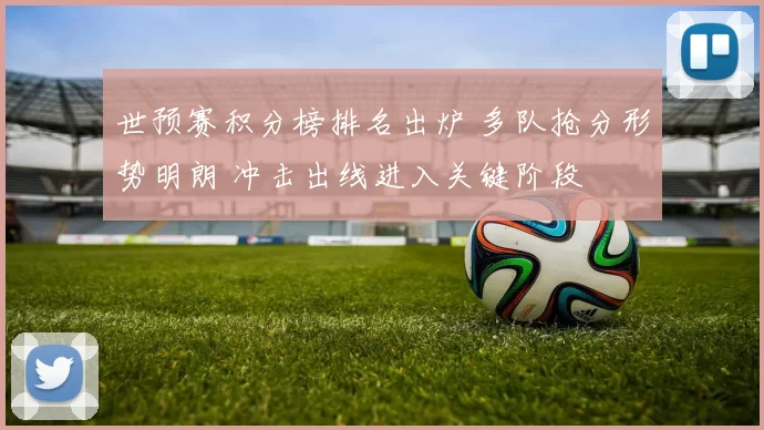 世预赛积分榜排名出炉 多队抢分形势明朗 冲击出线进入关键阶段