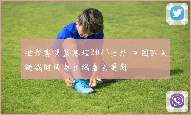世预赛男篮赛程2023出炉 中国队关键战时间与出线看点更新