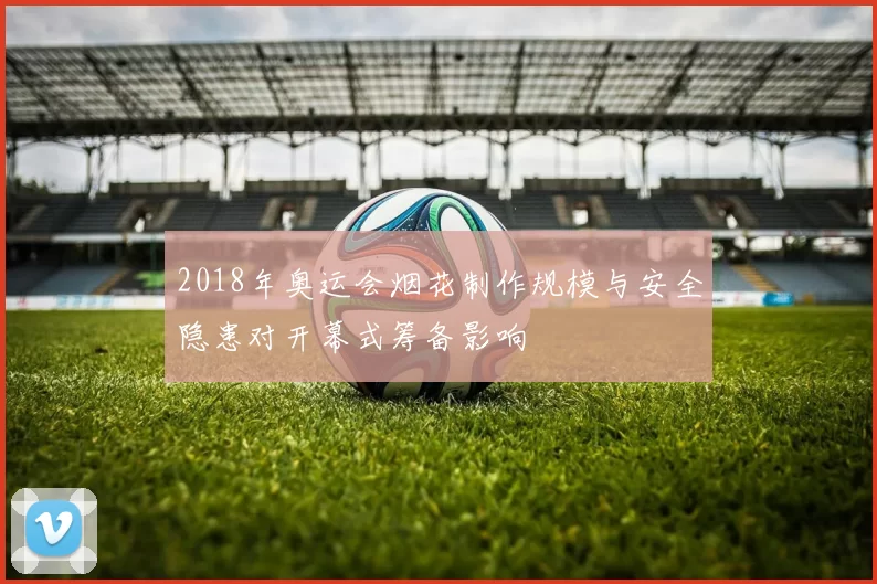 2018年奥运会烟花制作规模与安全隐患对开幕式筹备影响