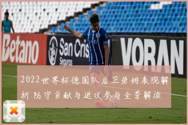 2022世界杯德国队后卫劳姆表现解析 防守贡献与进攻参与全景解读