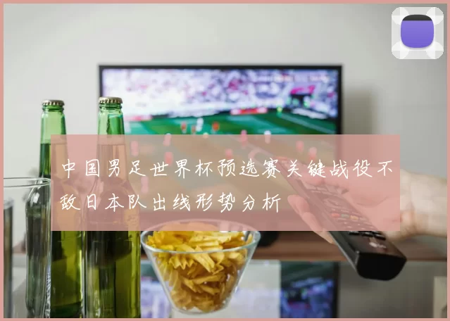中国男足世界杯预选赛关键战役不敌日本队出线形势分析
