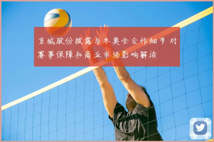 京城股份披露与冬奥会合作细节 对赛事保障和商业市场影响解读