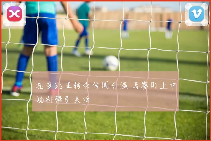 孔多比亚转会传闻升温 马赛盯上中场补强引关注
