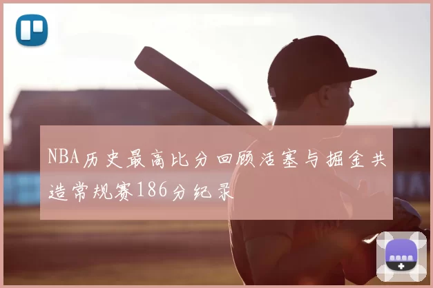 NBA历史最高比分回顾活塞与掘金共造常规赛186分纪录