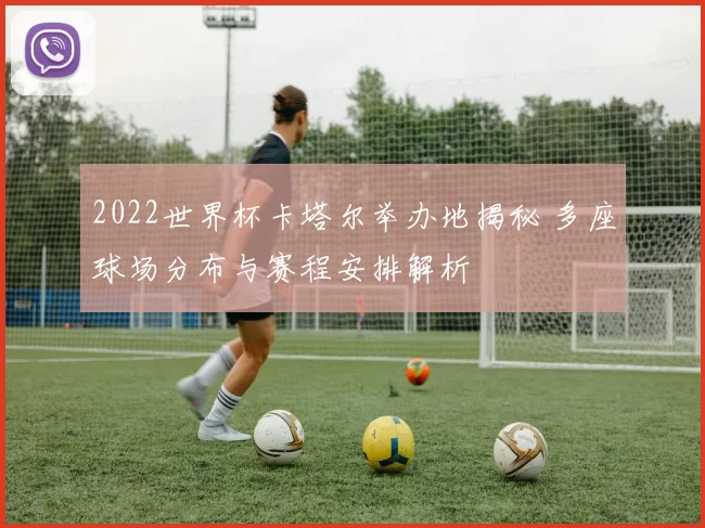 2022世界杯卡塔尔举办地揭秘 多座球场分布与赛程安排解析