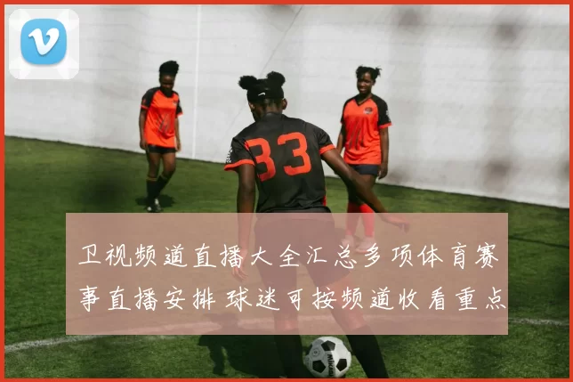 卫视频道直播大全汇总多项体育赛事直播安排 球迷可按频道收看重点比赛