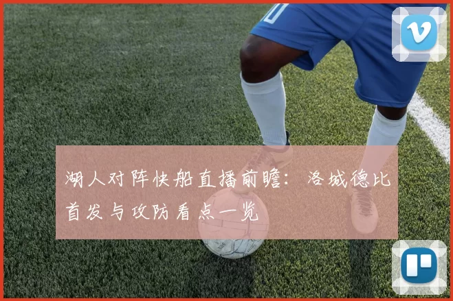 湖人对阵快船直播前瞻：洛城德比首发与攻防看点一览