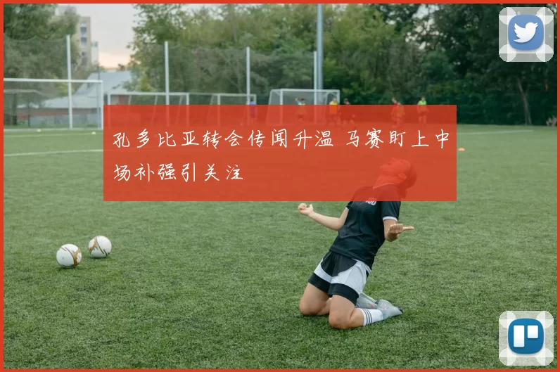 孔多比亚转会传闻升温 马赛盯上中场补强引关注