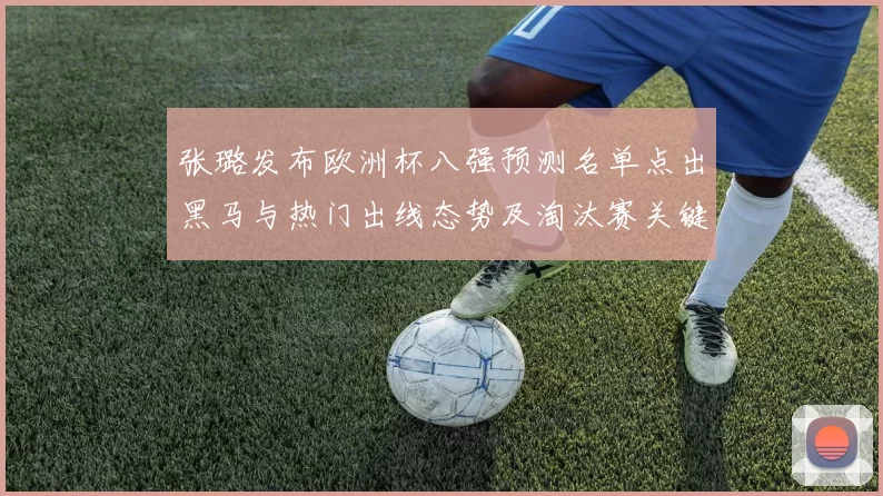 张璐发布欧洲杯八强预测名单点出黑马与热门出线态势及淘汰赛关键看点