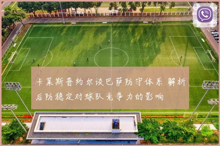 卡莱斯普约尔谈巴萨防守体系 解析后防稳定对球队竞争力的影响