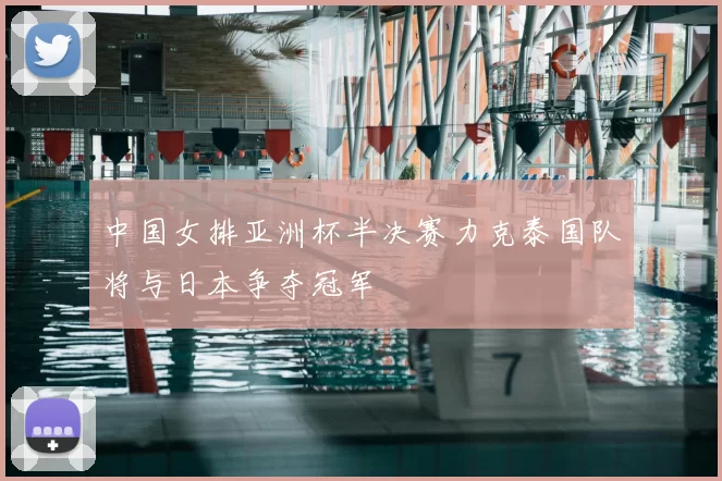 中国女排亚洲杯半决赛力克泰国队将与日本争夺冠军