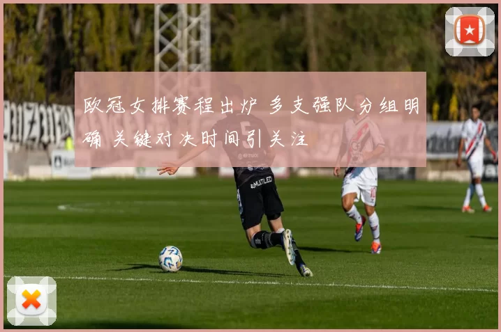 欧冠女排赛程出炉 多支强队分组明确 关键对决时间引关注