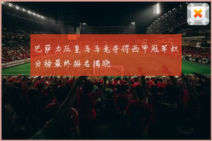 巴萨力压皇马马竞夺得西甲冠军积分榜最终排名揭晓