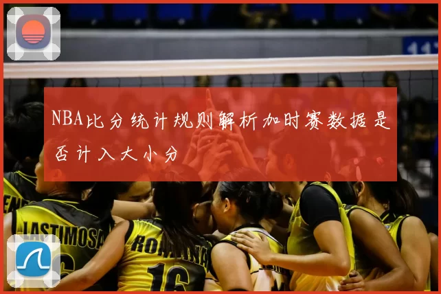NBA比分统计规则解析加时赛数据是否计入大小分