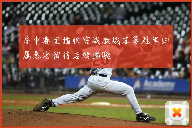 季中赛直播收官战激战落幕冠军归属悬念留待后续揭晓