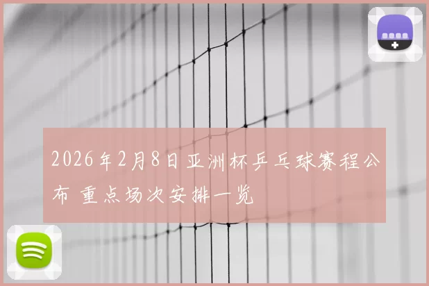 2026年2月8日亚洲杯乒乓球赛程公布 重点场次安排一览