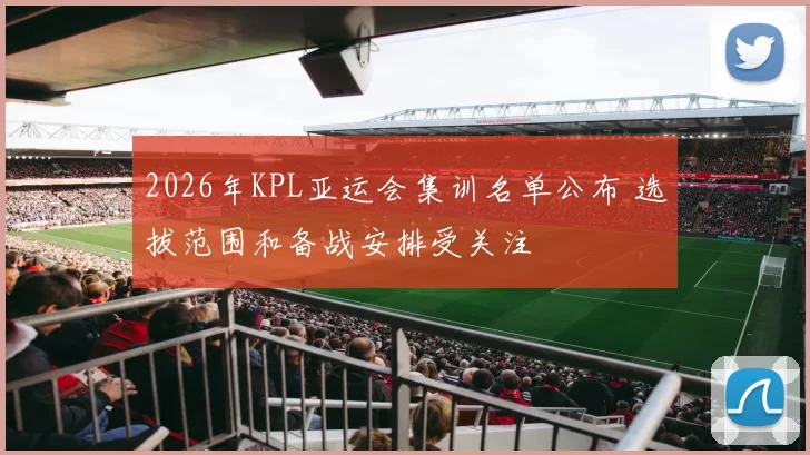 2026年KPL亚运会集训名单公布 选拔范围和备战安排受关注