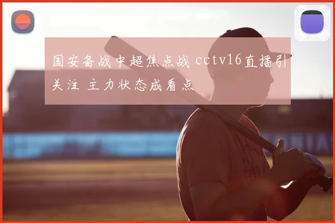 国安备战中超焦点战 cctv16直播引关注 主力状态成看点