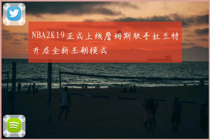 NBA2K19正式上线詹姆斯联手杜兰特开启全新王朝模式